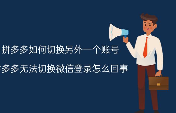 拼多多如何切换另外一个账号 拼多多无法切换微信登录怎么回事？